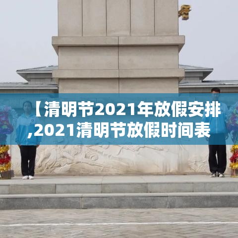 【清明节2021年放假安排,2021清明节放假时间表】 【清明节2021年放假安排,2021清明节放假时间表】