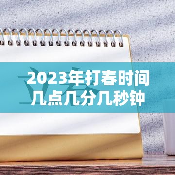 2023年打春时间几点几分几秒钟/2023年打春具体时间是几点几分