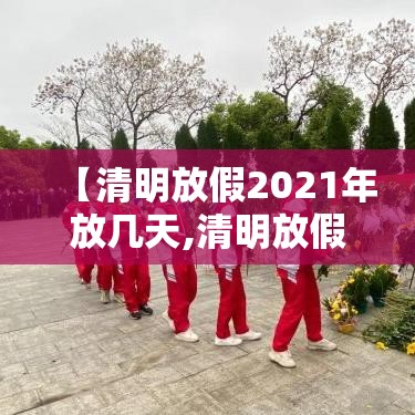 【清明放假2021年放几天,清明放假日期2021】 【清明放假2021年放几天,清明放假日期2021】