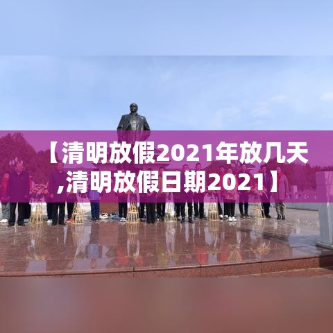 【清明放假2021年放几天,清明放假日期2021】 【清明放假2021年放几天,清明放假日期2021】