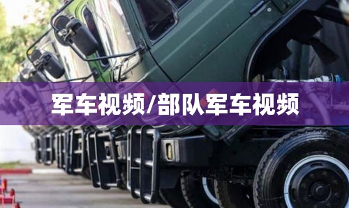 军车视频/部队军车视频 军车视频/部队军车视频