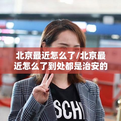 北京最近怎么了/北京最近怎么了到处都是治安的 北京最近怎么了/北京最近怎么了到处都是治安的