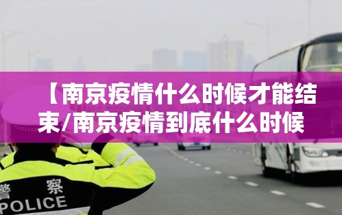 【南京疫情什么时候才能结束/南京疫情到底什么时候能结束】 【南京疫情什么时候才能结束/南京疫情到底什么时候能结束】