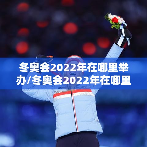 冬奥会2022年在哪里举办/冬奥会2022年在哪里举办的 冬奥会2022年在哪里举办/冬奥会2022年在哪里举办的