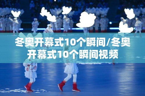 冬奥开幕式10个瞬间/冬奥开幕式10个瞬间视频