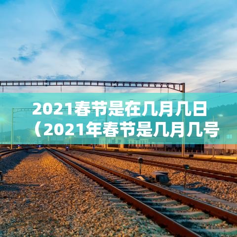 2021春节是在几月几日(2021年春节是几月几号开始) 2021春节是在几月几日(2021年春节是几月几号开始)
