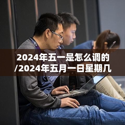 2024年五一是怎么调的/2024年五月一日星期几 2024年五一是怎么调的/2024年五月一日星期几