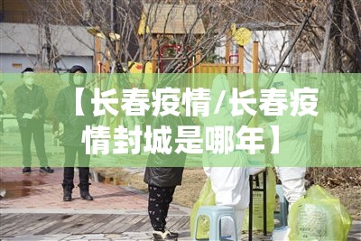 【长春疫情/长春疫情封城是哪年】 【长春疫情/长春疫情封城是哪年】