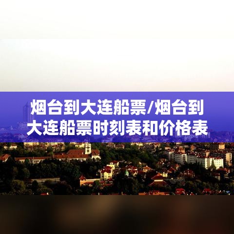 烟台到大连船票/烟台到大连船票时刻表和价格表 烟台到大连船票/烟台到大连船票时刻表和价格表
