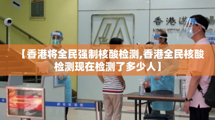 【香港将全民强制核酸检测,香港全民核酸检测现在检测了多少人】 【香港将全民强制核酸检测,香港全民核酸检测现在检测了多少人】
