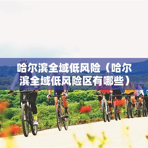 哈尔滨全域低风险(哈尔滨全域低风险区有哪些) 哈尔滨全域低风险(哈尔滨全域低风险区有哪些)