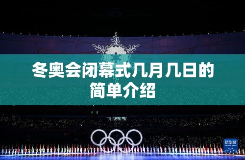 冬奥会闭幕式几月几日的简单介绍 冬奥会闭幕式几月几日的简单介绍