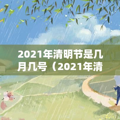 2021年清明节是几月几号(2021年清明节节是几月几日) 2021年清明节是几月几号(2021年清明节节是几月几日)