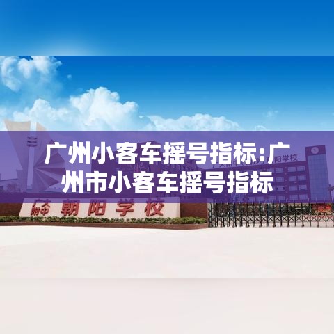 广州小客车摇号指标:广州市小客车摇号指标 广州小客车摇号指标:广州市小客车摇号指标