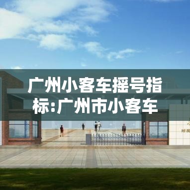 广州小客车摇号指标:广州市小客车摇号指标 广州小客车摇号指标:广州市小客车摇号指标