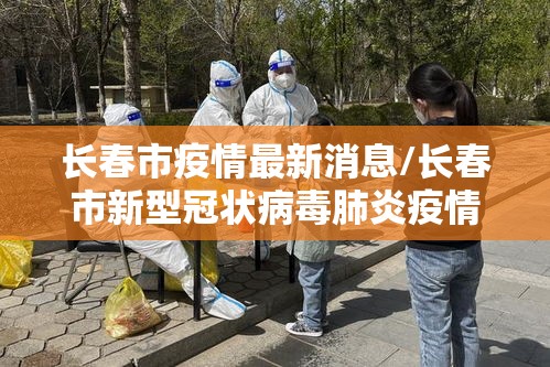 长春市疫情最新消息/长春市新型冠状病毒肺炎疫情最新消息 长春市疫情最新消息/长春市新型冠状病毒肺炎疫情最新消息