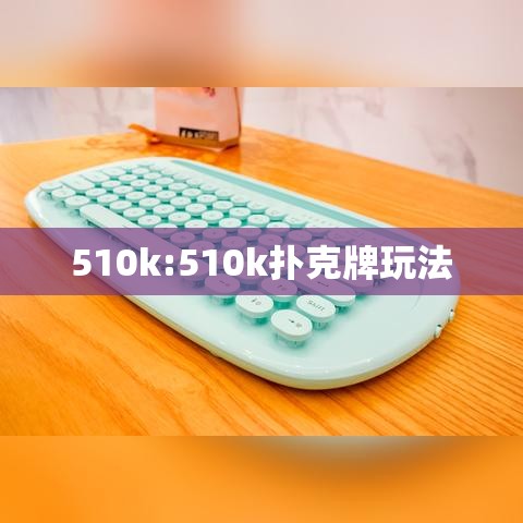 510k:510k扑克牌玩法 510k:510k扑克牌玩法