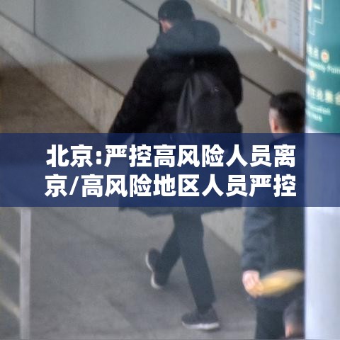 北京:严控高风险人员离京/高风险地区人员严控进京 北京:严控高风险人员离京/高风险地区人员严控进京