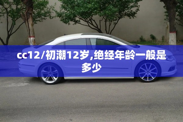cc12/初潮12岁,绝经年龄一般是多少 cc12/初潮12岁,绝经年龄一般是多少