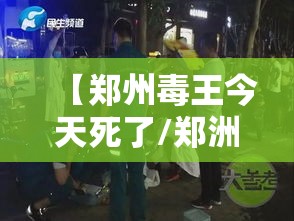 【郑州毒王今天死了/郑洲毒王】 【郑州毒王今天死了/郑洲毒王】