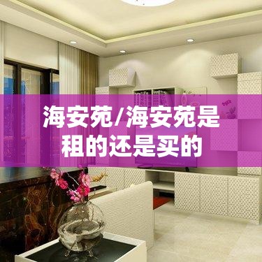 海安苑/海安苑是租的还是买的 海安苑/海安苑是租的还是买的