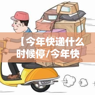 【今年快递什么时候停/今年快递什么时候停2025】 【今年快递什么时候停/今年快递什么时候停2025】