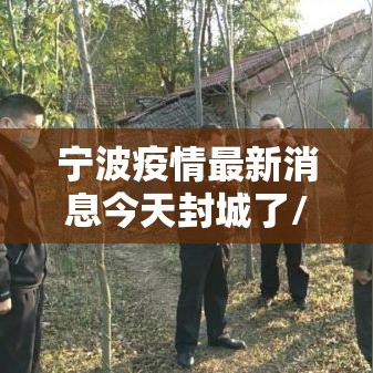 宁波疫情最新消息今天封城了/宁波疫情最新通告今天 宁波疫情最新消息今天封城了/宁波疫情最新通告今天