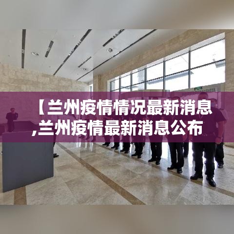 【兰州疫情情况最新消息,兰州疫情最新消息公布】 【兰州疫情情况最新消息,兰州疫情最新消息公布】