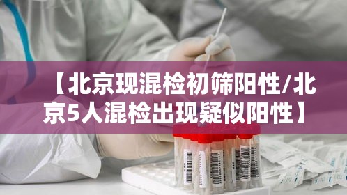 【北京现混检初筛阳性/北京5人混检出现疑似阳性】 【北京现混检初筛阳性/北京5人混检出现疑似阳性】