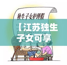 【江苏独生子女可享受带薪护理假,江苏省独生子女带薪护理假】 【江苏独生子女可享受带薪护理假,江苏省独生子女带薪护理假】