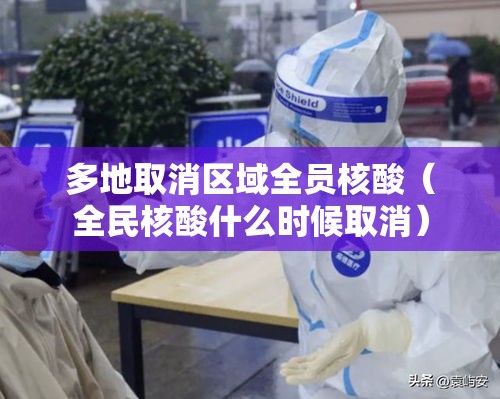 多地取消区域全员核酸(全民核酸什么时候取消) 多地取消区域全员核酸(全民核酸什么时候取消)
