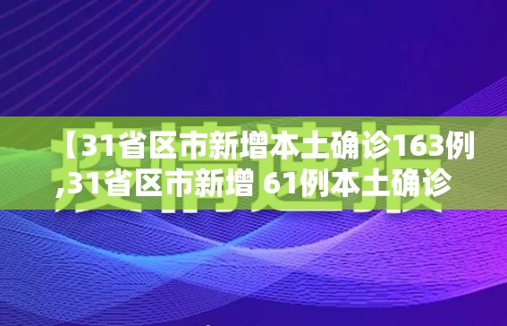 【31省区市新增本土确诊163例,31省区市新增 61例本土确诊】 【31省区市新增本土确诊163例,31省区市新增 61例本土确诊】