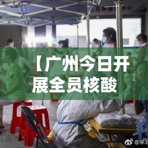 【广州今日开展全员核酸检测/广州 全员核酸】 【广州今日开展全员核酸检测/广州 全员核酸】