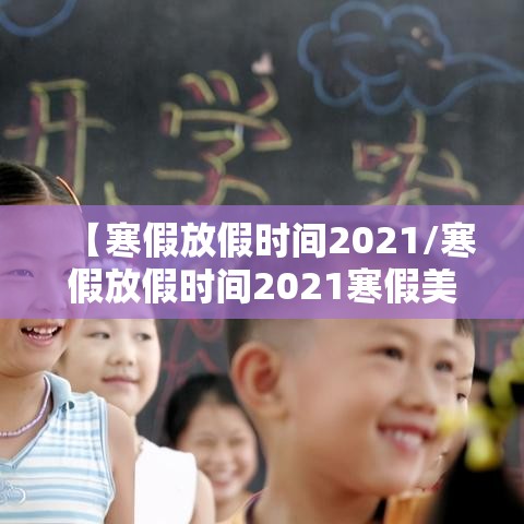 【寒假放假时间2021/寒假放假时间2021寒假美篇】 【寒假放假时间2021/寒假放假时间2021寒假美篇】