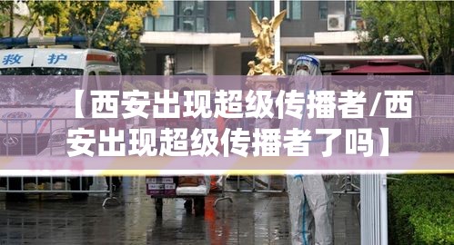 【西安出现超级传播者/西安出现超级传播者了吗】 【西安出现超级传播者/西安出现超级传播者了吗】