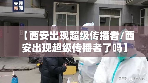【西安出现超级传播者/西安出现超级传播者了吗】 【西安出现超级传播者/西安出现超级传播者了吗】