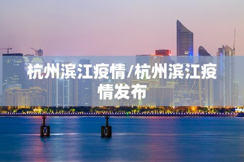 杭州滨江疫情/杭州滨江疫情发布 杭州滨江疫情/杭州滨江疫情发布