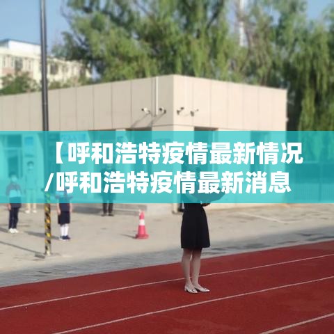 【呼和浩特疫情最新情况/呼和浩特疫情最新消息2021】 【呼和浩特疫情最新情况/呼和浩特疫情最新消息2021】
