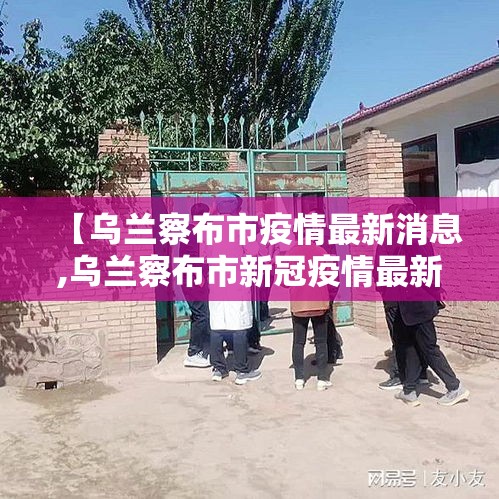 【乌兰察布市疫情最新消息,乌兰察布市新冠疫情最新公告】 【乌兰察布市疫情最新消息,乌兰察布市新冠疫情最新公告】