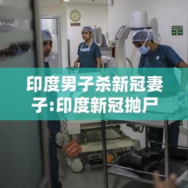 印度男子杀新冠妻子:印度新冠抛尸 印度男子杀新冠妻子:印度新冠抛尸