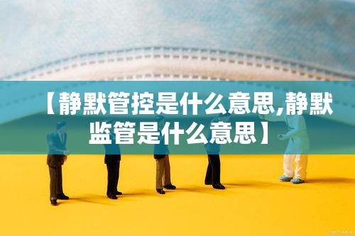 【静默管控是什么意思,静默监管是什么意思】 【静默管控是什么意思,静默监管是什么意思】