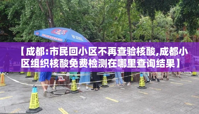 【成都:市民回小区不再查验核酸,成都小区组织核酸免费检测在哪里查询结果】