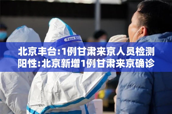 北京丰台:1例甘肃来京人员检测阳性:北京新增1例甘肃来京确诊! 北京丰台:1例甘肃来京人员检测阳性:北京新增1例甘肃来京确诊!