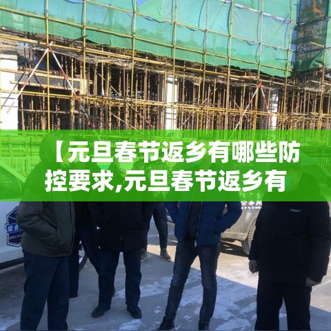 【元旦春节返乡有哪些防控要求,元旦春节返乡有哪些防控要求和措施】 【元旦春节返乡有哪些防控要求,元旦春节返乡有哪些防控要求和措施】