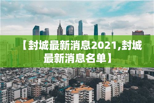 【封城最新消息2021,封城最新消息名单】 【封城最新消息2021,封城最新消息名单】