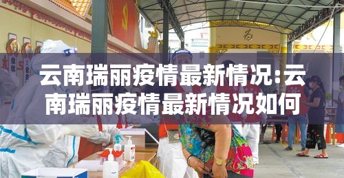 云南瑞丽疫情最新情况:云南瑞丽疫情最新情况如何? 云南瑞丽疫情最新情况:云南瑞丽疫情最新情况如何?