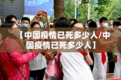 【中国疫情已死多少人/中国疫情已死多少人】 【中国疫情已死多少人/中国疫情已死多少人】