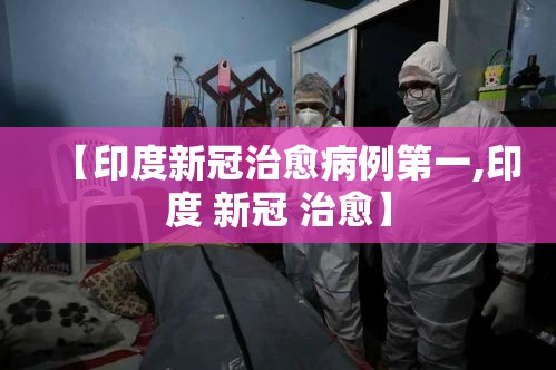 【印度新冠治愈病例第一,印度 新冠 治愈】 【印度新冠治愈病例第一,印度 新冠 治愈】