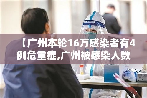 【广州本轮16万感染者有4例危重症,广州被感染人数】 【广州本轮16万感染者有4例危重症,广州被感染人数】