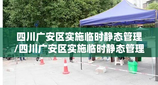 四川广安区实施临时静态管理/四川广安区实施临时静态管理了吗 四川广安区实施临时静态管理/四川广安区实施临时静态管理了吗